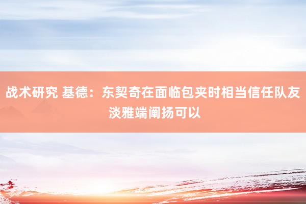 战术研究 基德：东契奇在面临包夹时相当信任队友 淡雅端阐扬可以