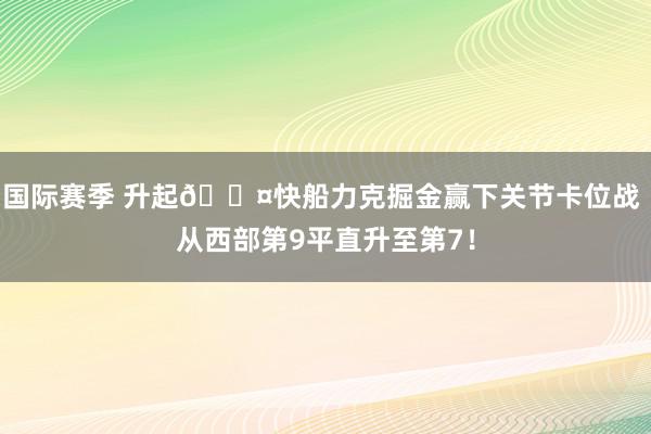 国际赛季 升起😤快船力克掘金赢下关节卡位战 从西部第9平直升至第7！