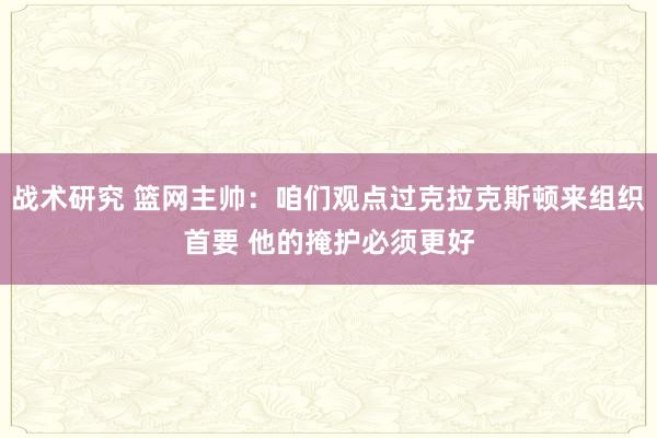 战术研究 篮网主帅：咱们观点过克拉克斯顿来组织首要 他的掩护必须更好