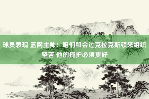 球员表现 篮网主帅：咱们和会过克拉克斯顿来组织坚苦 他的掩护必须更好