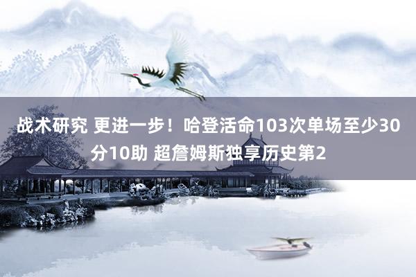 战术研究 更进一步！哈登活命103次单场至少30分10助 超詹姆斯独享历史第2