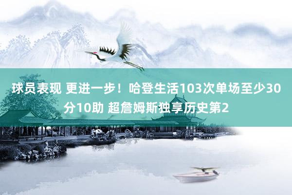 球员表现 更进一步！哈登生活103次单场至少30分10助 超詹姆斯独享历史第2