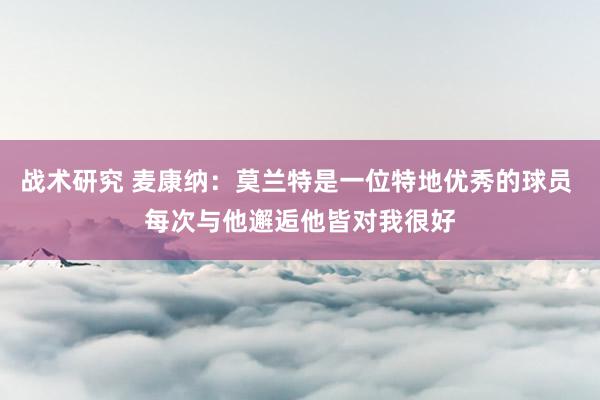 战术研究 麦康纳：莫兰特是一位特地优秀的球员 每次与他邂逅他皆对我很好