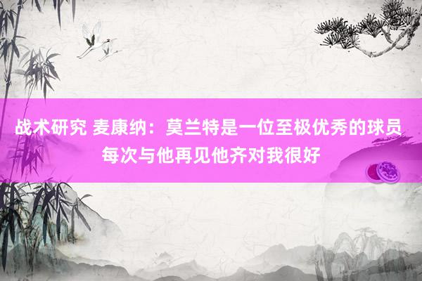 战术研究 麦康纳：莫兰特是一位至极优秀的球员 每次与他再见他齐对我很好