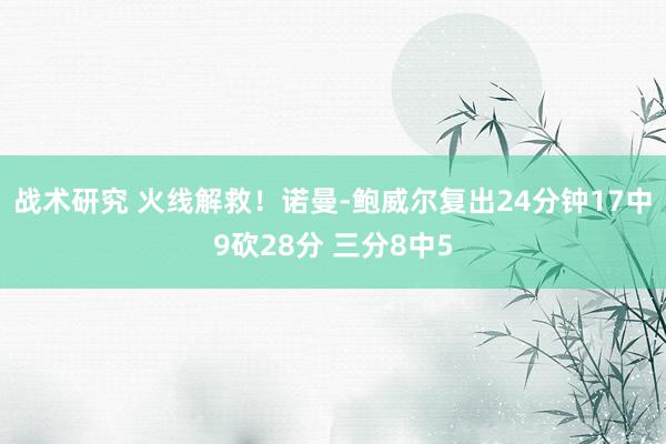 战术研究 火线解救！诺曼-鲍威尔复出24分钟17中9砍28分 三分8中5