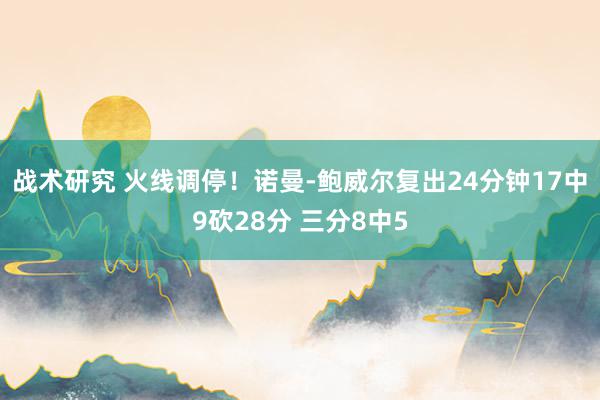 战术研究 火线调停！诺曼-鲍威尔复出24分钟17中9砍28分 三分8中5