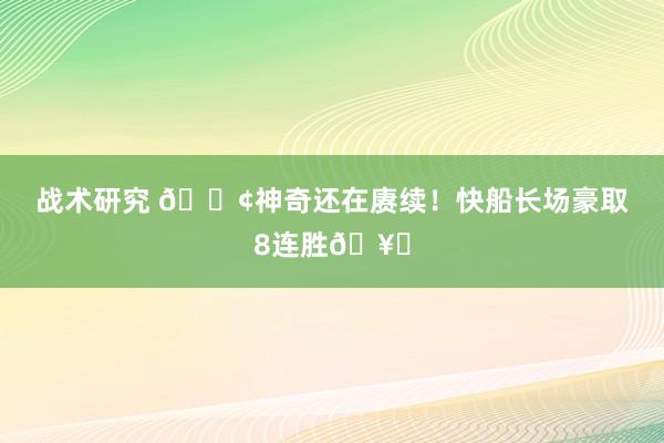 战术研究 🚢神奇还在赓续！快船长场豪取8连胜🥏