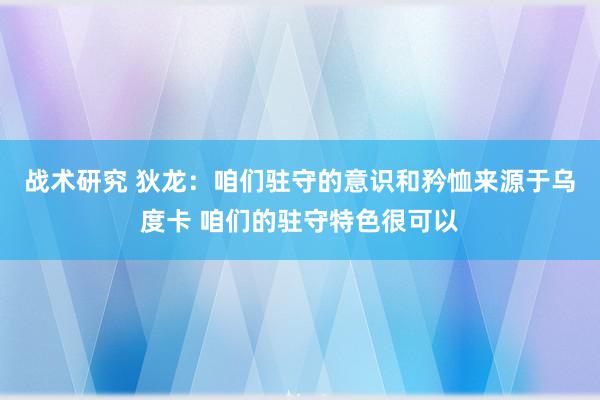 战术研究 狄龙：咱们驻守的意识和矜恤来源于乌度卡 咱们的驻守特色很可以