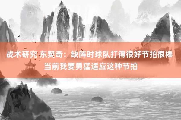 战术研究 东契奇：缺阵时球队打得很好节拍很棒 当前我要勇猛适应这种节拍