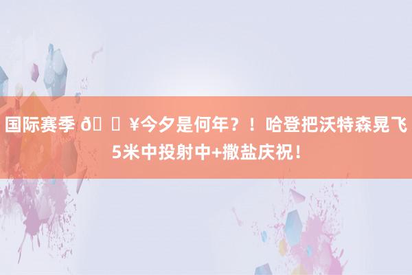 国际赛季 💥今夕是何年？！哈登把沃特森晃飞5米中投射中+撒盐庆祝！