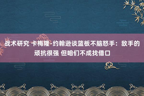 战术研究 卡梅隆-约翰逊谈篮板不脑怒手：敌手的顽抗很强 但咱们不成找借口