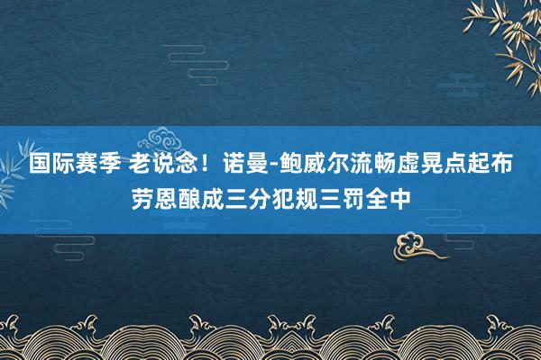 国际赛季 老说念！诺曼-鲍威尔流畅虚晃点起布劳恩酿成三分犯规三罚全中