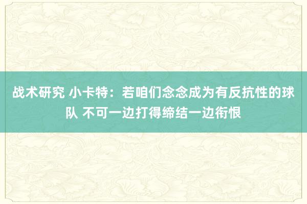 战术研究 小卡特：若咱们念念成为有反抗性的球队 不可一边打得缔结一边衔恨