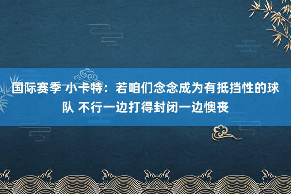 国际赛季 小卡特：若咱们念念成为有抵挡性的球队 不行一边打得封闭一边懊丧