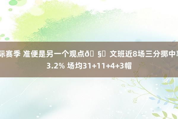 国际赛季 准便是另一个观点🧐文班近8场三分掷中率43.2% 场均31+11+4+3帽