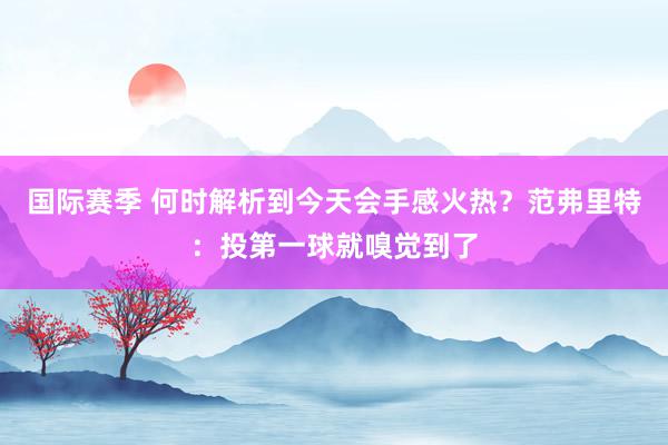 国际赛季 何时解析到今天会手感火热？范弗里特：投第一球就嗅觉到了