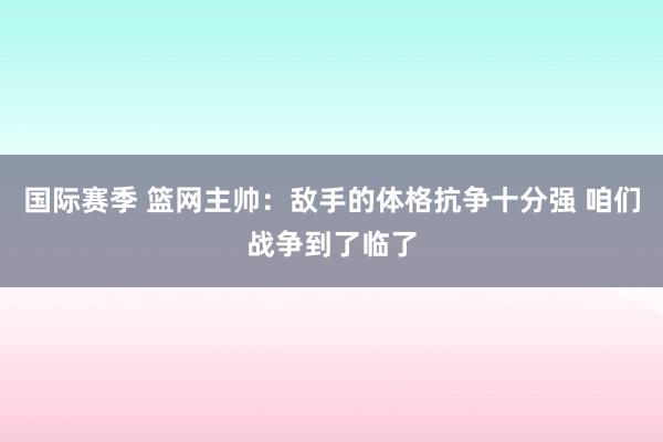 国际赛季 篮网主帅：敌手的体格抗争十分强 咱们战争到了临了