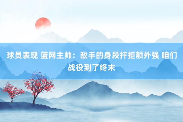 球员表现 篮网主帅：敌手的身段扞拒额外强 咱们战役到了终末