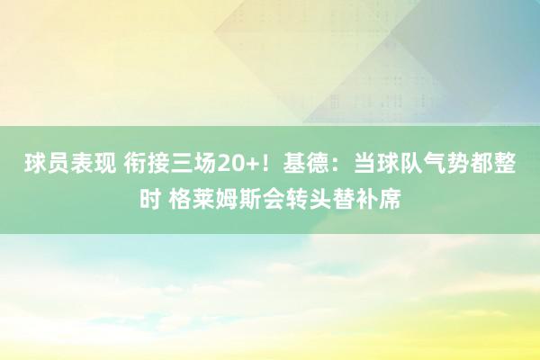 球员表现 衔接三场20+！基德：当球队气势都整时 格莱姆斯会转头替补席