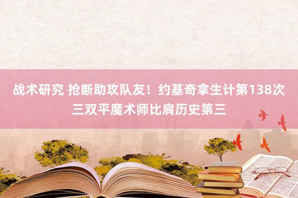 战术研究 抢断助攻队友！约基奇拿生计第138次三双平魔术师比肩历史第三