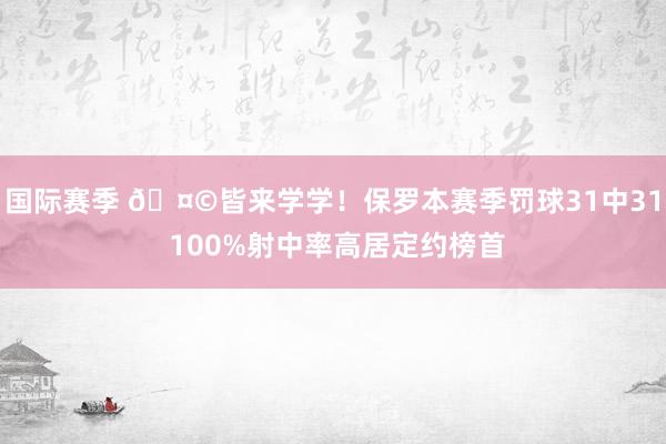 国际赛季 🤩皆来学学！保罗本赛季罚球31中31 100%射中率高居定约榜首