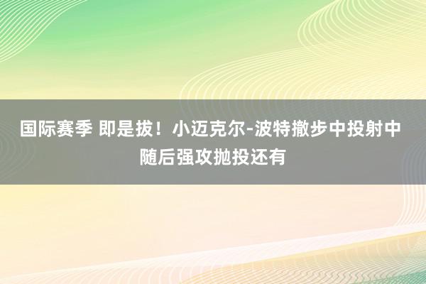 国际赛季 即是拔！小迈克尔-波特撤步中投射中 随后强攻抛投还有