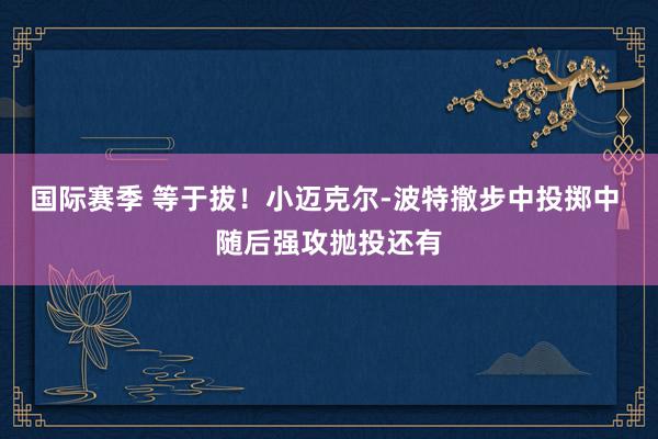 国际赛季 等于拔！小迈克尔-波特撤步中投掷中 随后强攻抛投还有