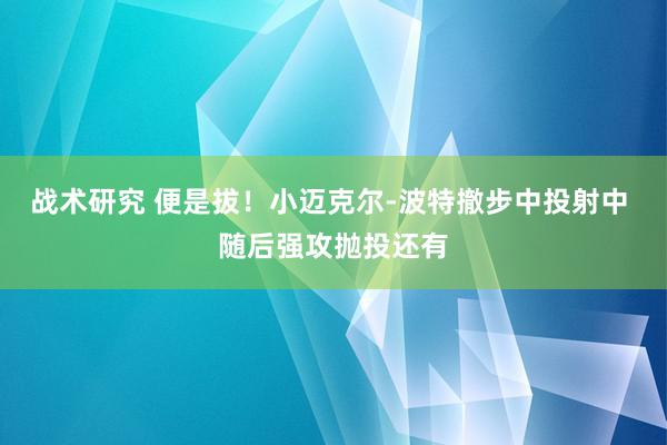 战术研究 便是拔！小迈克尔-波特撤步中投射中 随后强攻抛投还有