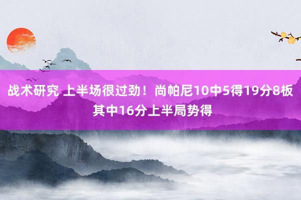 战术研究 上半场很过劲！尚帕尼10中5得19分8板 其中16分上半局势得