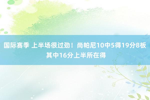 国际赛季 上半场很过劲！尚帕尼10中5得19分8板 其中16分上半所在得