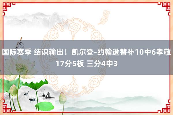 国际赛季 结识输出！凯尔登-约翰逊替补10中6孝敬17分5板 三分4中3