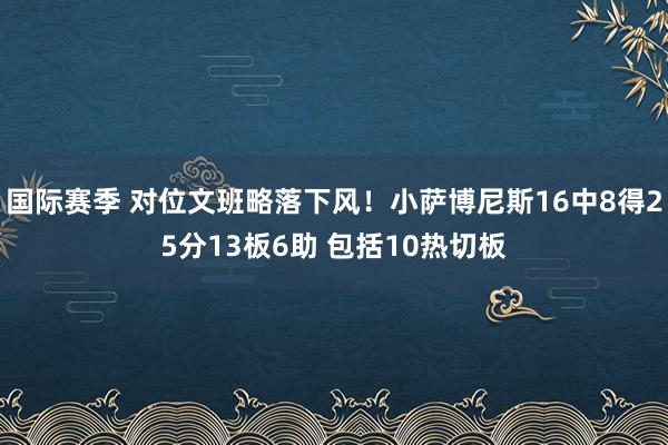 国际赛季 对位文班略落下风！小萨博尼斯16中8得25分13板6助 包括10热切板