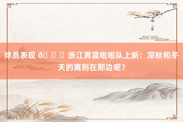 球员表现 😍浙江男篮啦啦队上新：深秋和冬天的离别在那边呢？