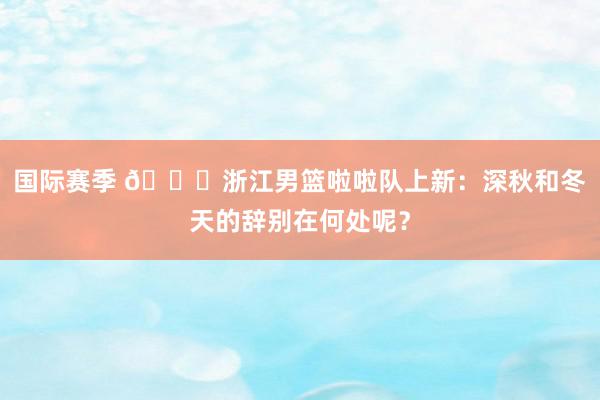 国际赛季 😍浙江男篮啦啦队上新：深秋和冬天的辞别在何处呢？