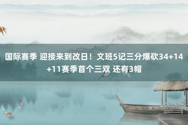 国际赛季 迎接来到改日！文班5记三分爆砍34+14+11赛季首个三双 还有3帽