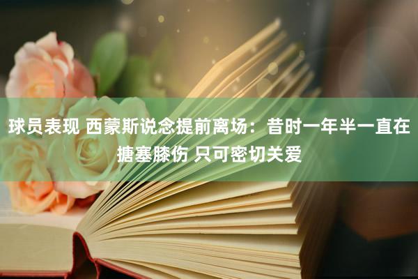 球员表现 西蒙斯说念提前离场：昔时一年半一直在搪塞膝伤 只可密切关爱