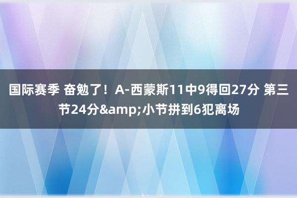 国际赛季 奋勉了！A-西蒙斯11中9得回27分 第三节24分&小节拼到6犯离场