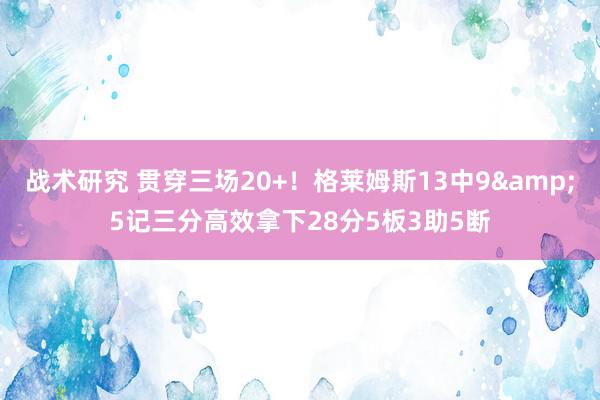 战术研究 贯穿三场20+！格莱姆斯13中9&5记三分高效拿下28分5板3助5断