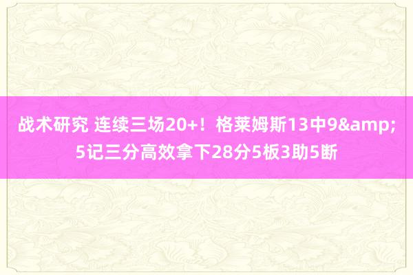 战术研究 连续三场20+！格莱姆斯13中9&5记三分高效拿下28分5板3助5断