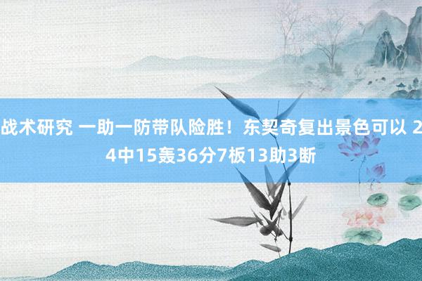 战术研究 一助一防带队险胜！东契奇复出景色可以 24中15轰36分7板13助3断