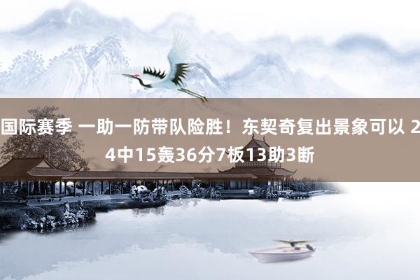 国际赛季 一助一防带队险胜！东契奇复出景象可以 24中15轰36分7板13助3断