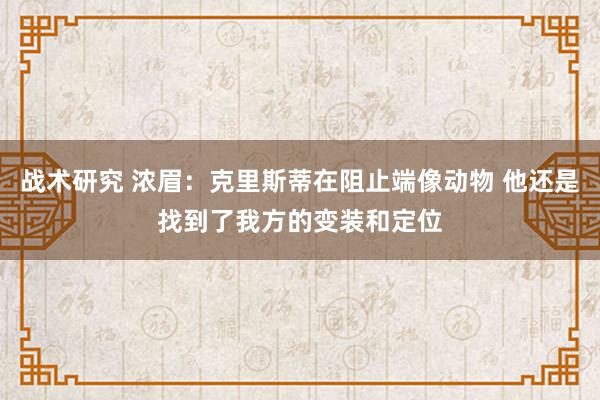 战术研究 浓眉：克里斯蒂在阻止端像动物 他还是找到了我方的变装和定位