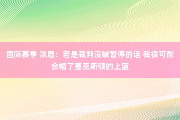 国际赛季 浓眉：若是裁判没喊暂停的话 我很可能会帽了塞克斯顿的上篮