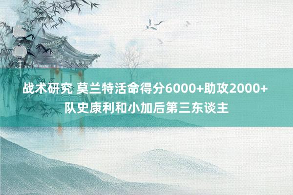 战术研究 莫兰特活命得分6000+助攻2000+ 队史康利和小加后第三东谈主