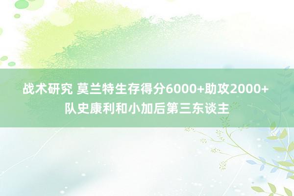 战术研究 莫兰特生存得分6000+助攻2000+ 队史康利和小加后第三东谈主