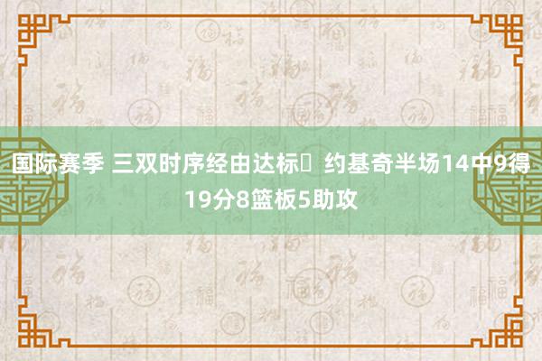 国际赛季 三双时序经由达标✔约基奇半场14中9得19分8篮板5助攻