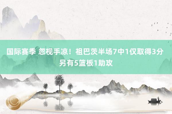 国际赛季 忽视手凉！祖巴茨半场7中1仅取得3分 另有5篮板1助攻