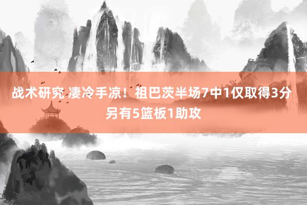 战术研究 凄冷手凉！祖巴茨半场7中1仅取得3分 另有5篮板1助攻