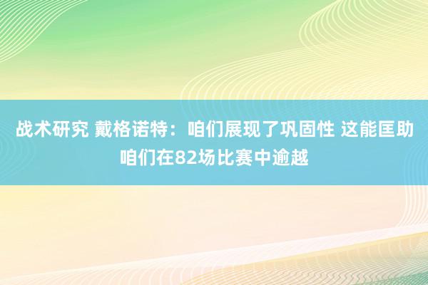 战术研究 戴格诺特：咱们展现了巩固性 这能匡助咱们在82场比赛中逾越