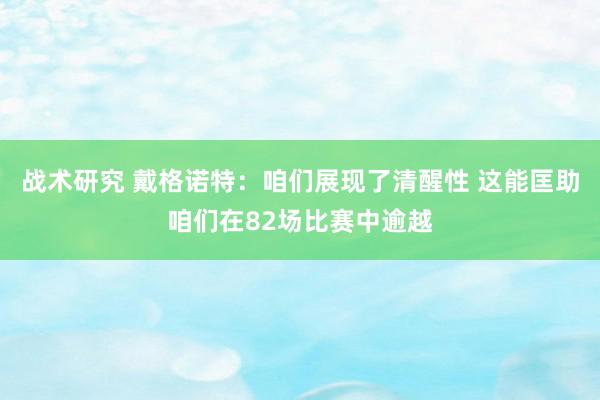 战术研究 戴格诺特：咱们展现了清醒性 这能匡助咱们在82场比赛中逾越